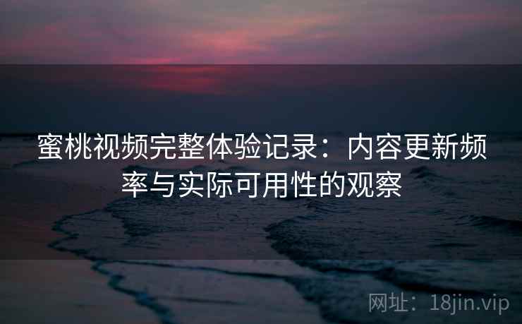 蜜桃视频完整体验记录：内容更新频率与实际可用性的观察