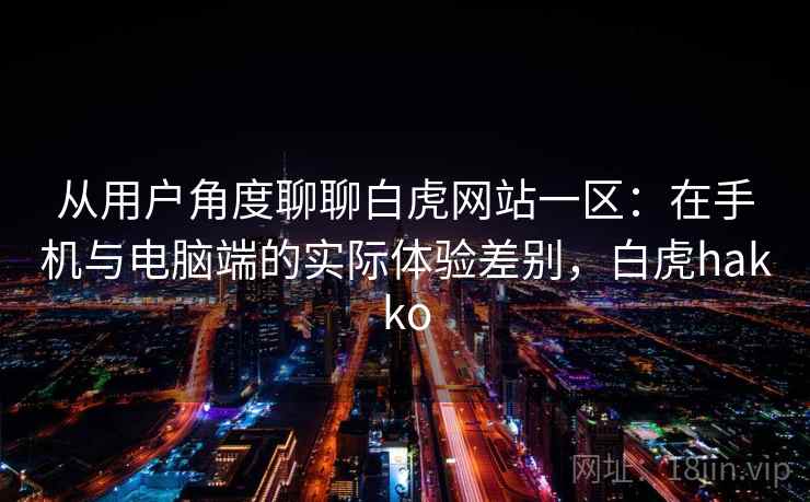 从用户角度聊聊白虎网站一区：在手机与电脑端的实际体验差别，白虎hakko