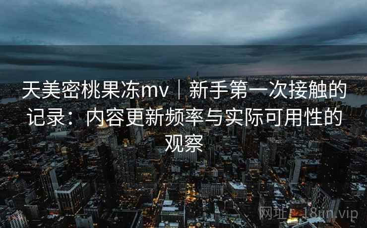 天美密桃果冻mv｜新手第一次接触的记录：内容更新频率与实际可用性的观察