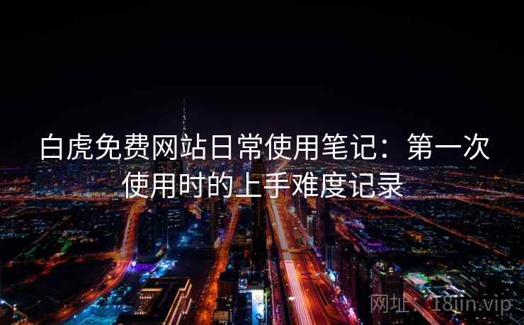 白虎免费网站日常使用笔记:第一次使用时的上手难度记录 白虎免费网站日常使用笔记:第一次使用时的上手难度记录