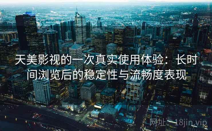 天美影视的一次真实使用体验:长时间浏览后的稳定性与流畅度表现 天美影视的一次真实使用体验:长时间浏览后的稳定性与流畅度表现