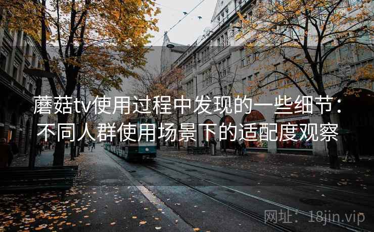 蘑菇tv使用过程中发现的一些细节：不同人群使用场景下的适配度观察