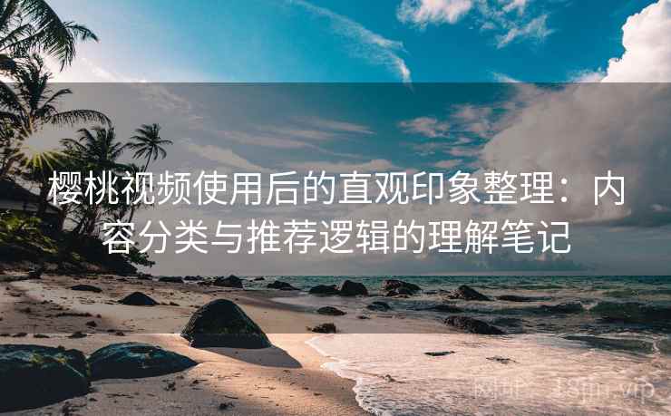 樱桃视频使用后的直观印象整理：内容分类与推荐逻辑的理解笔记