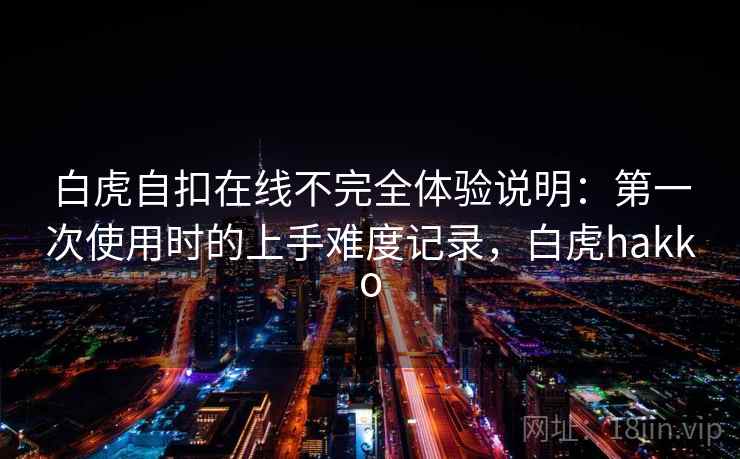 白虎自扣在线不完全体验说明:第一次使用时的上手难度记录,白虎hakko 白虎自扣在线不完全体验说明:第一次使用时的上手难度记录,白虎hakko