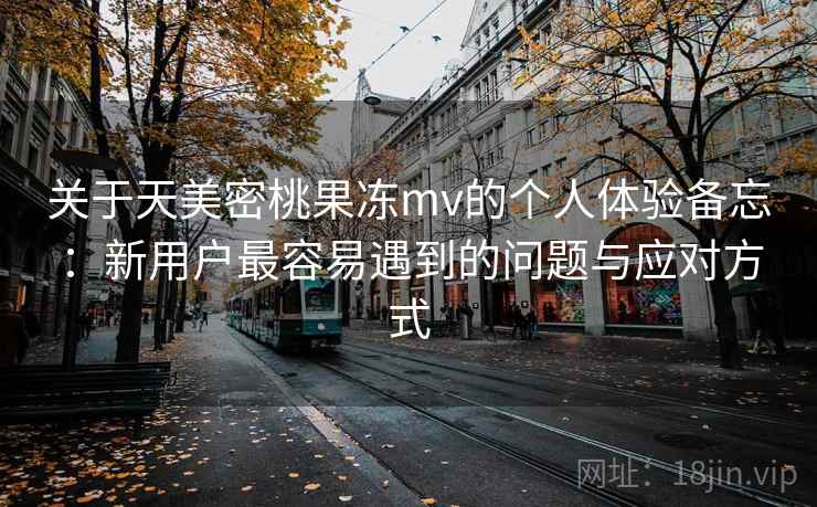 关于天美密桃果冻mv的个人体验备忘：新用户最容易遇到的问题与应对方式