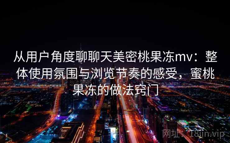 从用户角度聊聊天美密桃果冻mv：整体使用氛围与浏览节奏的感受，蜜桃果冻的做法窍门