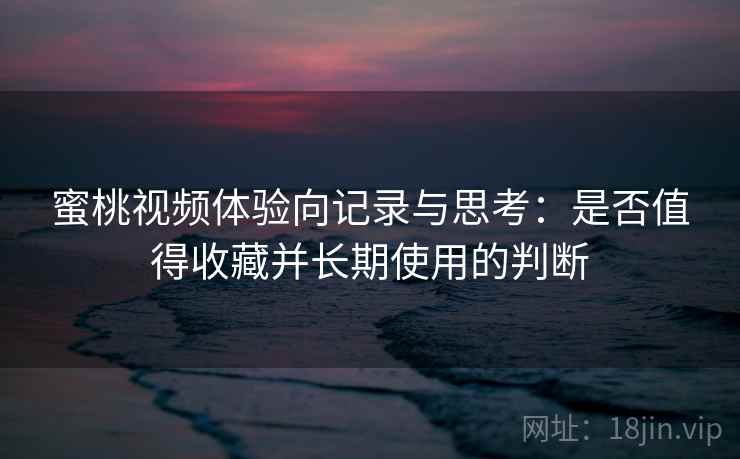蜜桃视频体验向记录与思考：是否值得收藏并长期使用的判断