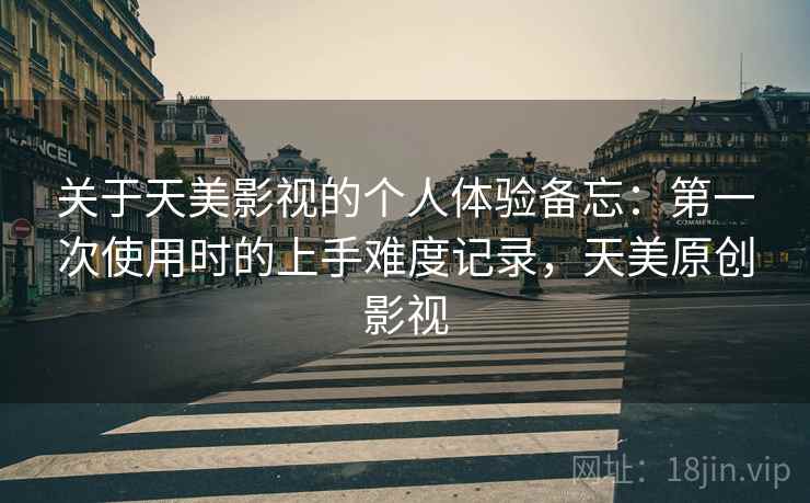 关于天美影视的个人体验备忘：第一次使用时的上手难度记录，天美原创影视