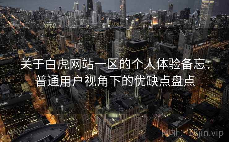 关于白虎网站一区的个人体验备忘:普通用户视角下的优缺点盘点 关于白虎网站一区的个人体验备忘:普通用户视角下的优缺点盘点
