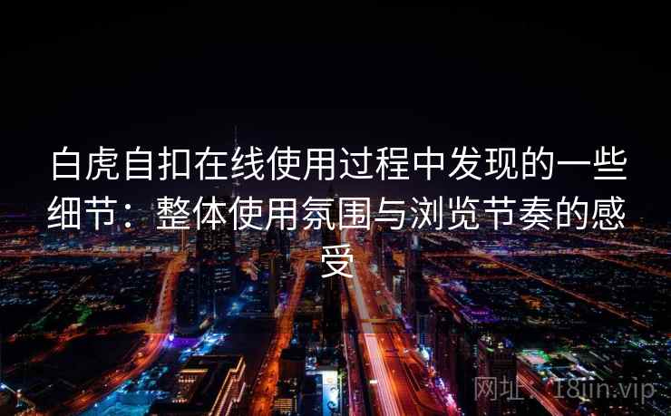 白虎自扣在线使用过程中发现的一些细节：整体使用氛围与浏览节奏的感受
