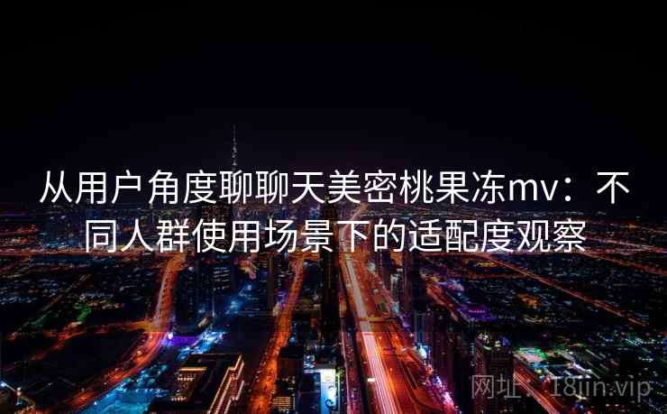 从用户角度聊聊天美密桃果冻mv：不同人群使用场景下的适配度观察