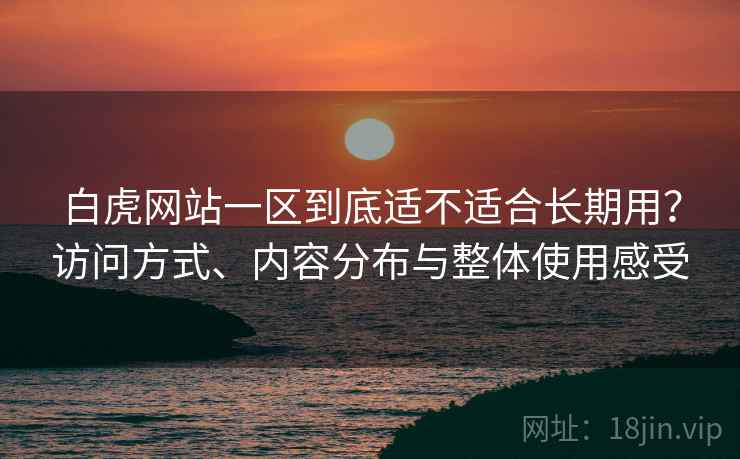 白虎网站一区到底适不适合长期用?访问方式、内容分布与整体使用感受 白虎网站一区到底适不适合长期用?访问方式、内容分布与整体使用感受