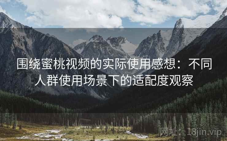 围绕蜜桃视频的实际使用感想：不同人群使用场景下的适配度观察