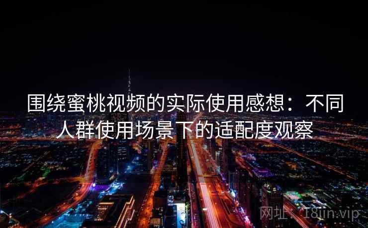 围绕蜜桃视频的实际使用感想:不同人群使用场景下的适配度观察 围绕蜜桃视频的实际使用感想:不同人群使用场景下的适配度观察