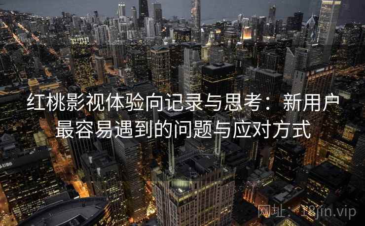 红桃影视体验向记录与思考：新用户最容易遇到的问题与应对方式