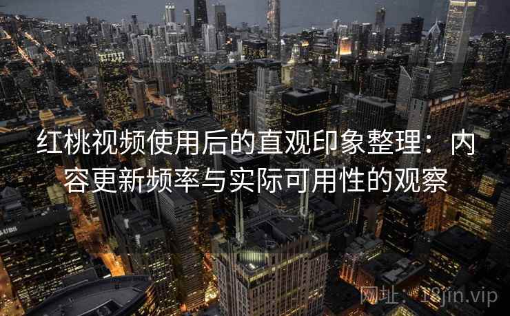 红桃视频使用后的直观印象整理：内容更新频率与实际可用性的观察