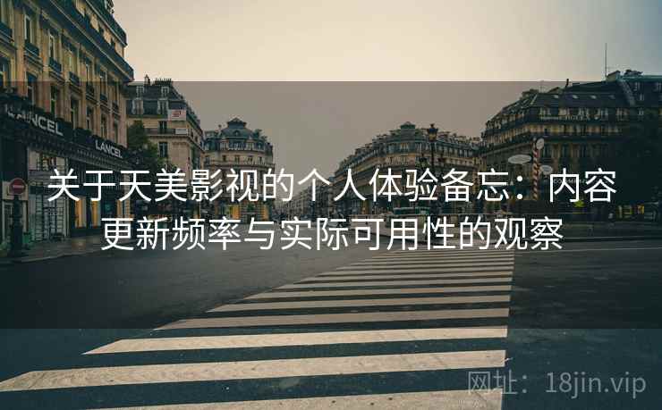 关于天美影视的个人体验备忘:内容更新频率与实际可用性的观察 关于天美影视的个人体验备忘:内容更新频率与实际可用性的观察