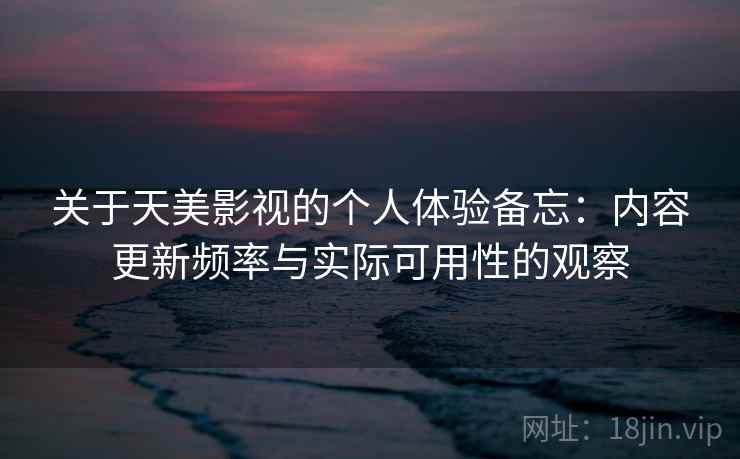 关于天美影视的个人体验备忘：内容更新频率与实际可用性的观察