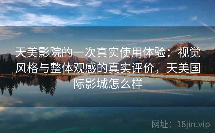 天美影院的一次真实使用体验:视觉风格与整体观感的真实评价,天美国际影城怎么样 天美影院的一次真实使用体验:视觉风格与整体观感的真实评价,天美国际影城怎么样