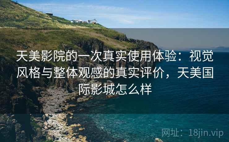 天美影院的一次真实使用体验：视觉风格与整体观感的真实评价，天美国际影城怎么样