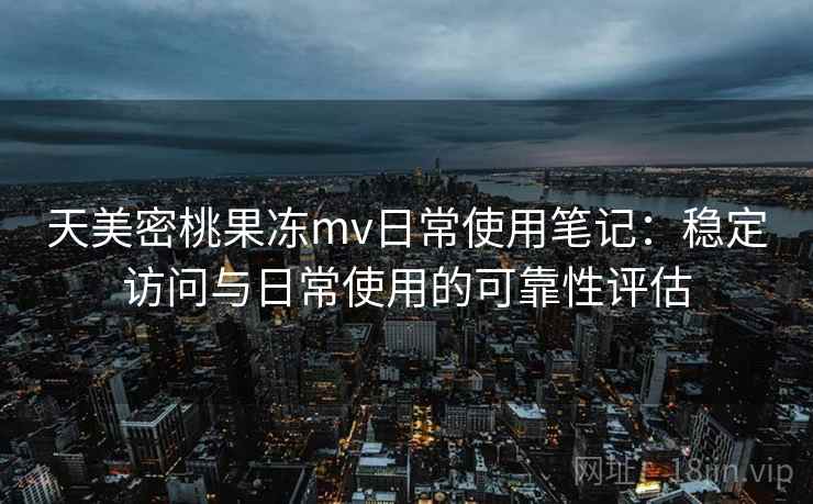 天美密桃果冻mv日常使用笔记：稳定访问与日常使用的可靠性评估