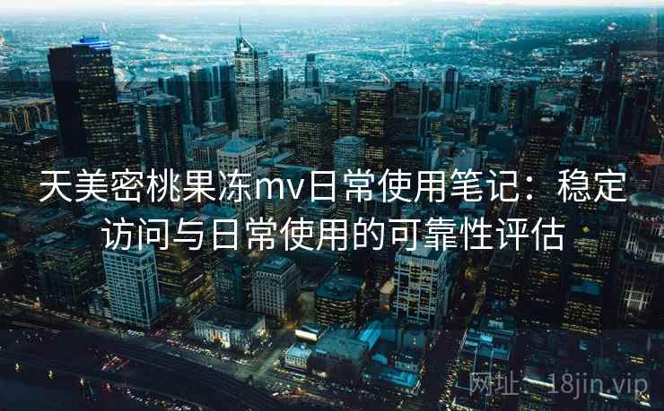 天美密桃果冻mv日常使用笔记:稳定访问与日常使用的可靠性评估 天美密桃果冻mv日常使用笔记:稳定访问与日常使用的可靠性评估