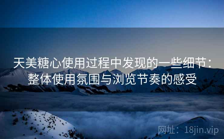 天美糖心使用过程中发现的一些细节:整体使用氛围与浏览节奏的感受 天美糖心使用过程中发现的一些细节:整体使用氛围与浏览节奏的感受