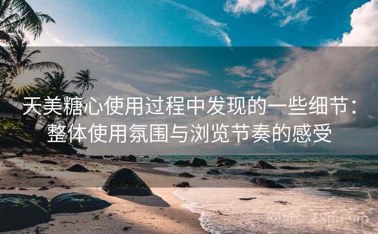 天美糖心使用过程中发现的一些细节:整体使用氛围与浏览节奏的感受 天美糖心使用过程中发现的一些细节:整体使用氛围与浏览节奏的感受