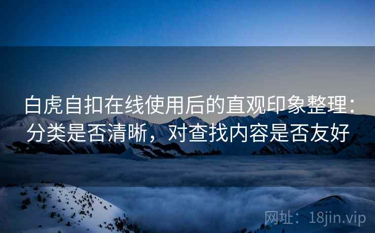 白虎自扣在线使用后的直观印象整理:分类是否清晰,对查找内容是否友好 白虎自扣在线使用后的直观印象整理:分类是否清晰,对查找内容是否友好