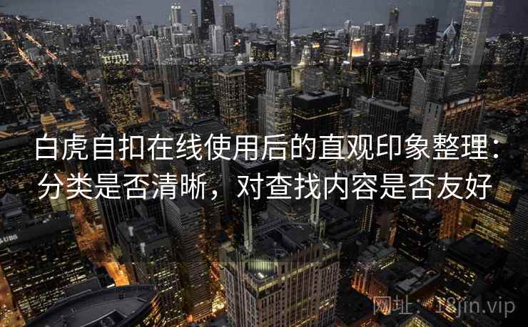 白虎自扣在线使用后的直观印象整理:分类是否清晰,对查找内容是否友好 白虎自扣在线使用后的直观印象整理:分类是否清晰,对查找内容是否友好