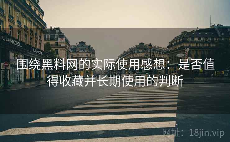 围绕黑料网的实际使用感想：是否值得收藏并长期使用的判断
