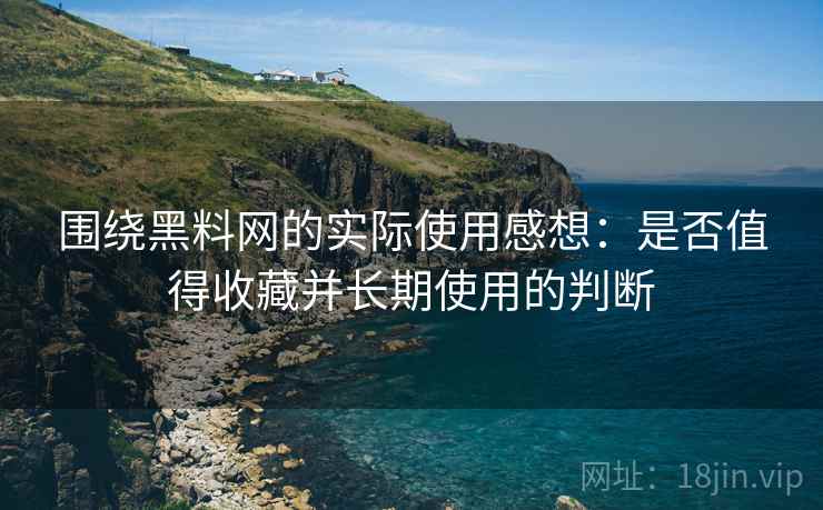 围绕黑料网的实际使用感想:是否值得收藏并长期使用的判断 围绕黑料网的实际使用感想:是否值得收藏并长期使用的判断