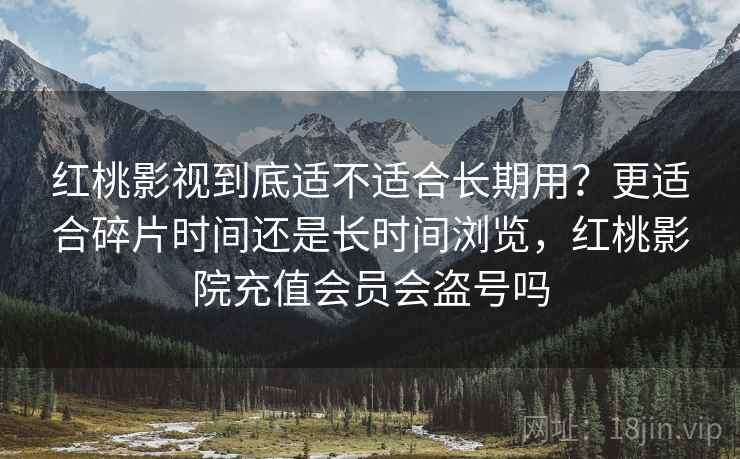 红桃影视到底适不适合长期用？更适合碎片时间还是长时间浏览，红桃影院充值会员会盗号吗