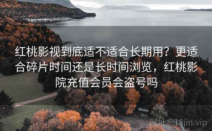 红桃影视到底适不适合长期用?更适合碎片时间还是长时间浏览,红桃影院充值会员会盗号吗 红桃影视到底适不适合长期用?更适合碎片时间还是长时间浏览,红桃影院充值会员会盗号吗