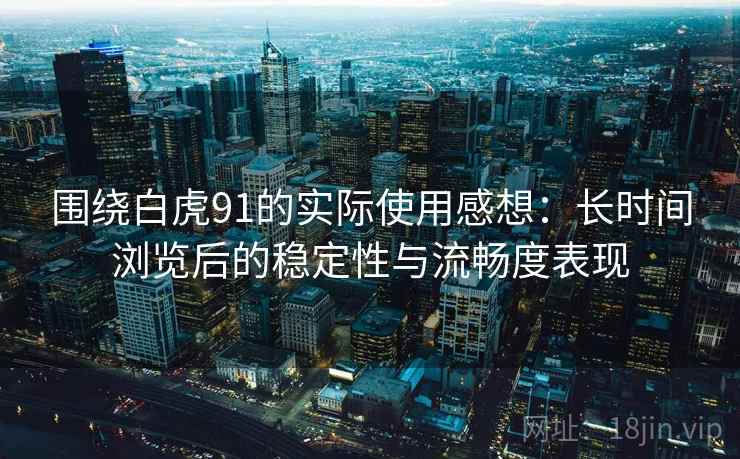 围绕白虎91的实际使用感想：长时间浏览后的稳定性与流畅度表现
