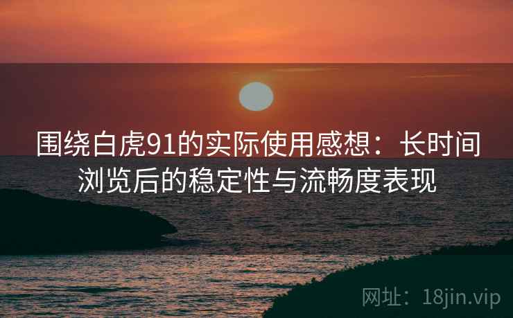 围绕白虎91的实际使用感想:长时间浏览后的稳定性与流畅度表现 围绕白虎91的实际使用感想:长时间浏览后的稳定性与流畅度表现