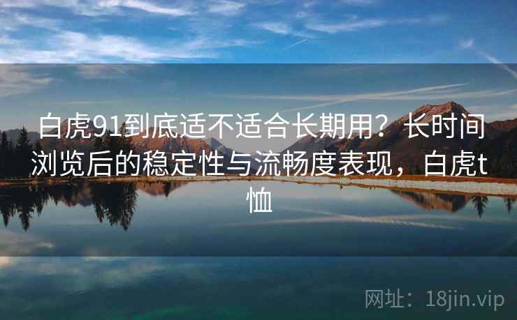 白虎91到底适不适合长期用?长时间浏览后的稳定性与流畅度表现,白虎t恤 白虎91到底适不适合长期用?长时间浏览后的稳定性与流畅度表现,白虎t恤