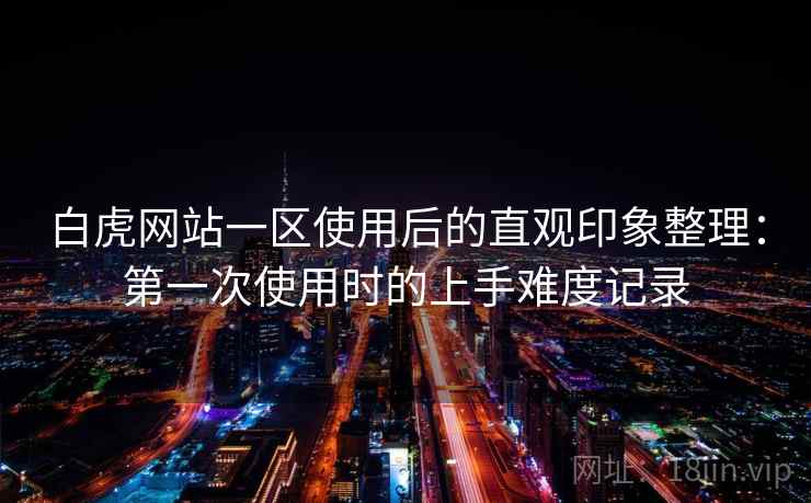 白虎网站一区使用后的直观印象整理:第一次使用时的上手难度记录 白虎网站一区使用后的直观印象整理:第一次使用时的上手难度记录