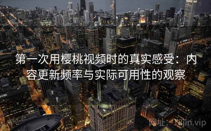 第一次用樱桃视频时的真实感受：内容更新频率与实际可用性的观察
