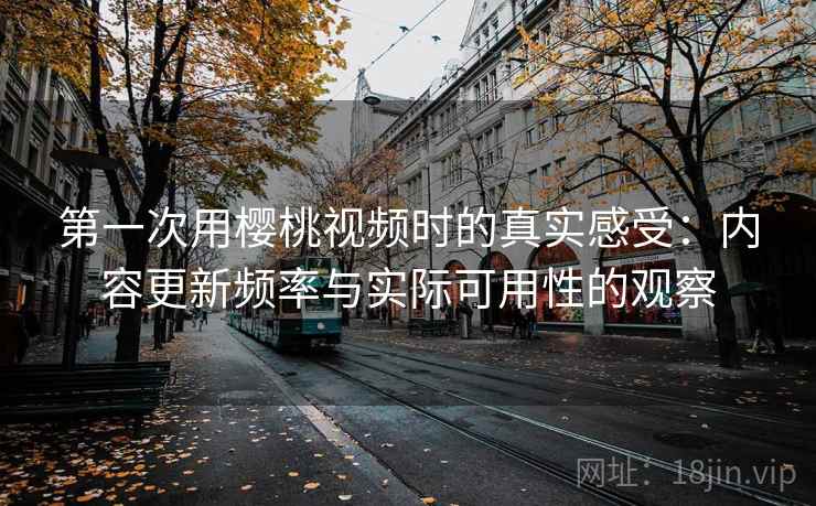 第一次用樱桃视频时的真实感受:内容更新频率与实际可用性的观察 第一次用樱桃视频时的真实感受:内容更新频率与实际可用性的观察