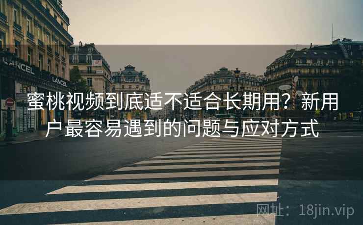 蜜桃视频到底适不适合长期用？新用户最容易遇到的问题与应对方式