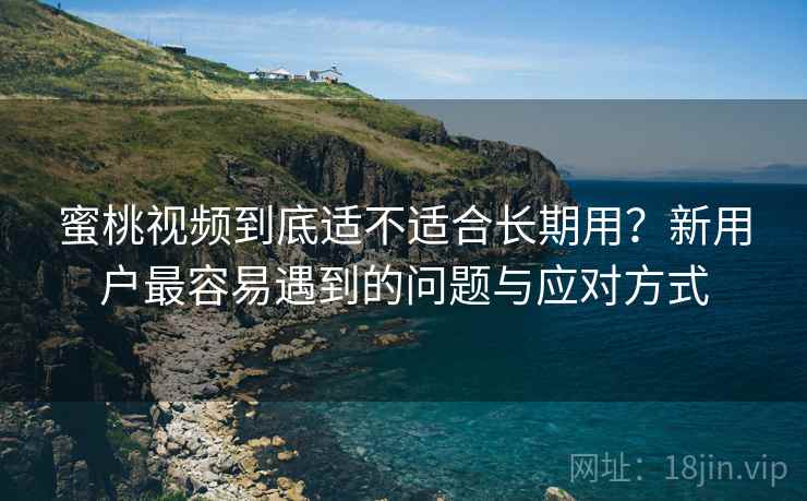 蜜桃视频到底适不适合长期用?新用户最容易遇到的问题与应对方式 蜜桃视频到底适不适合长期用?新用户最容易遇到的问题与应对方式