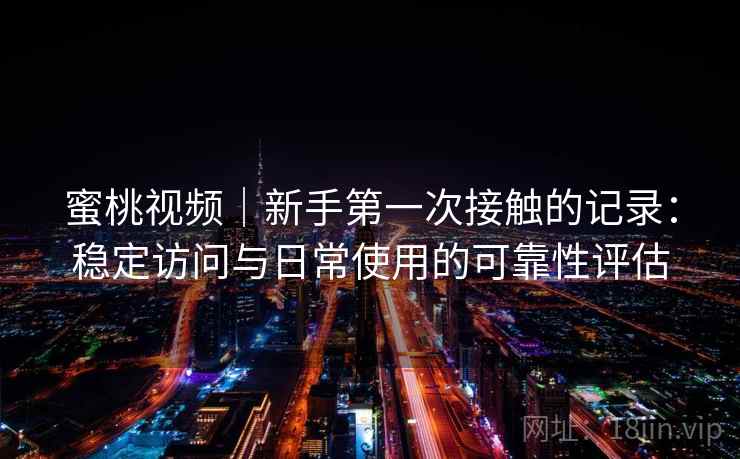 蜜桃视频|新手第一次接触的记录:稳定访问与日常使用的可靠性评估 蜜桃视频|新手第一次接触的记录:稳定访问与日常使用的可靠性评估