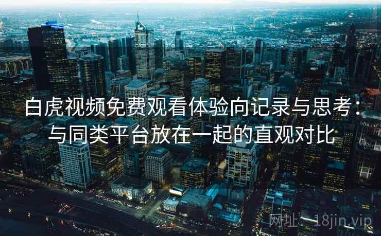 白虎视频免费观看体验向记录与思考:与同类平台放在一起的直观对比 白虎视频免费观看体验向记录与思考:与同类平台放在一起的直观对比