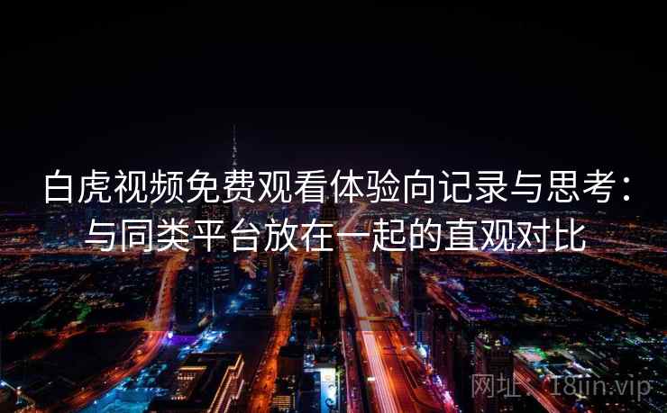 白虎视频免费观看体验向记录与思考：与同类平台放在一起的直观对比