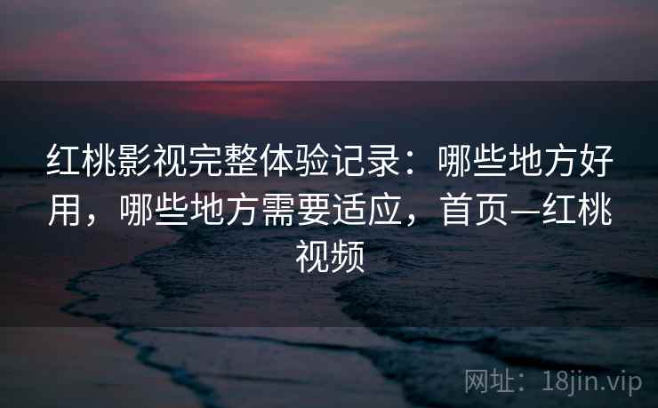 红桃影视完整体验记录：哪些地方好用，哪些地方需要适应，首页—红桃视频