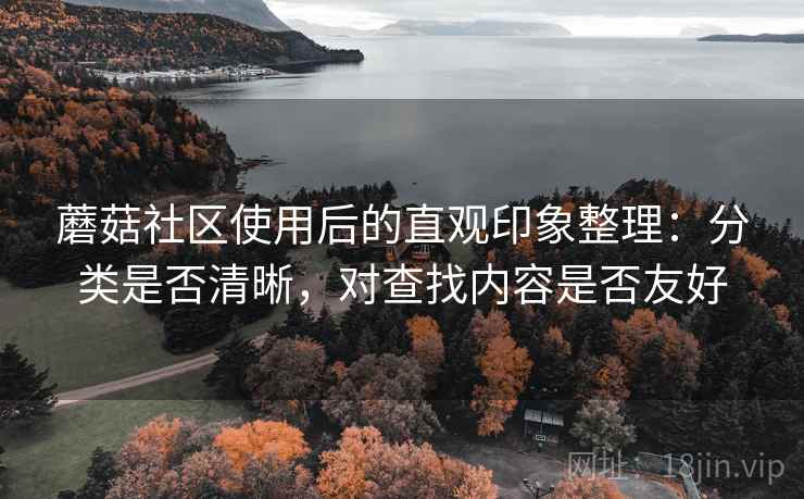 蘑菇社区使用后的直观印象整理:分类是否清晰,对查找内容是否友好 蘑菇社区使用后的直观印象整理:分类是否清晰,对查找内容是否友好