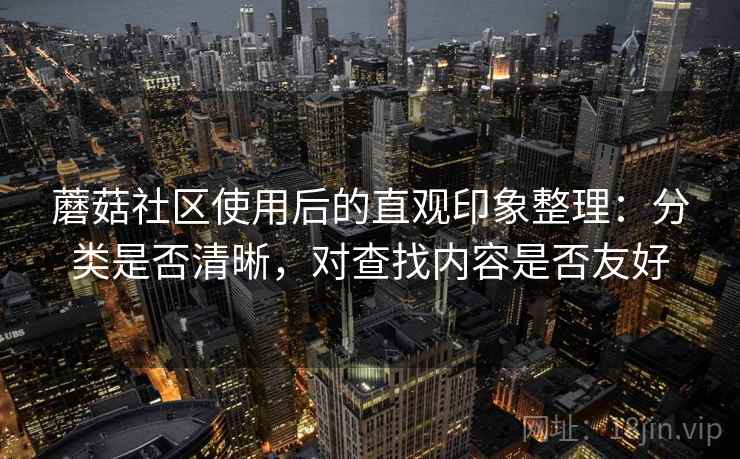 蘑菇社区使用后的直观印象整理:分类是否清晰,对查找内容是否友好 蘑菇社区使用后的直观印象整理:分类是否清晰,对查找内容是否友好