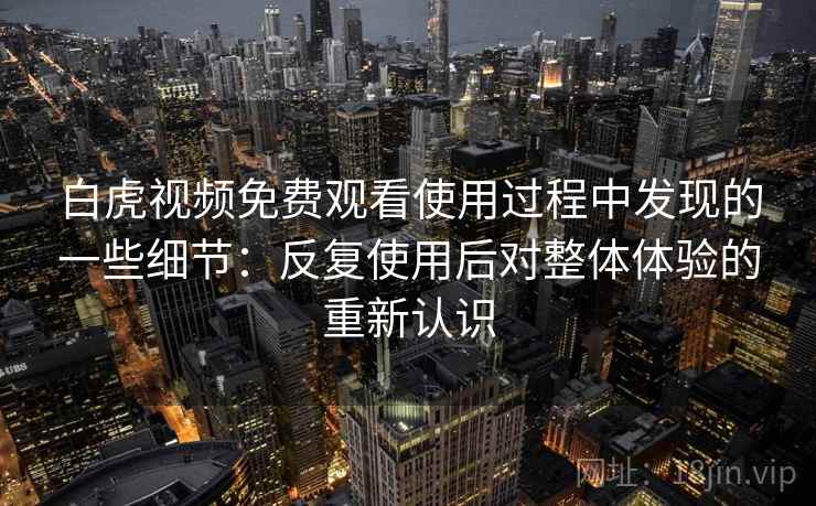白虎视频免费观看使用过程中发现的一些细节：反复使用后对整体体验的重新认识