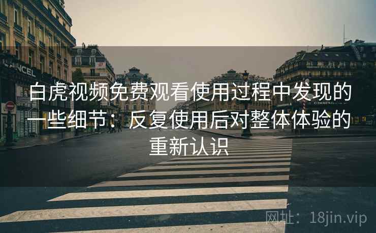 白虎视频免费观看使用过程中发现的一些细节:反复使用后对整体体验的重新认识 白虎视频免费观看使用过程中发现的一些细节:反复使用后对整体体验的重新认识